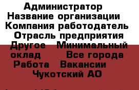 Администратор › Название организации ­ Компания-работодатель › Отрасль предприятия ­ Другое › Минимальный оклад ­ 1 - Все города Работа » Вакансии   . Чукотский АО